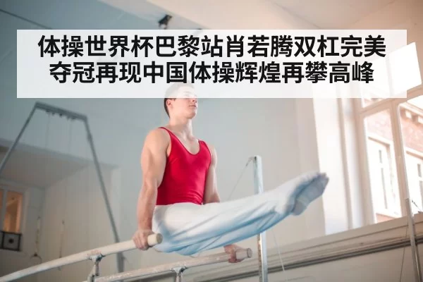 体操世界杯巴黎站肖若腾双杠完美夺冠再现中国体操辉煌再攀高峰
