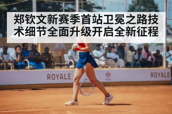 郑钦文新赛季首站卫冕之路技术细节全面升级开启全新征程