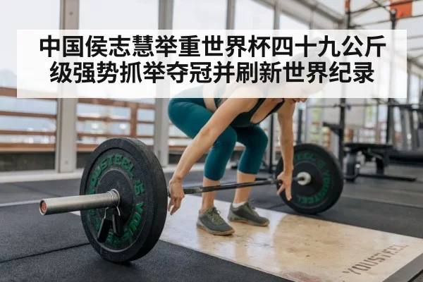 中国侯志慧举重世界杯四十九公斤级强势抓举夺冠并刷新世界纪录