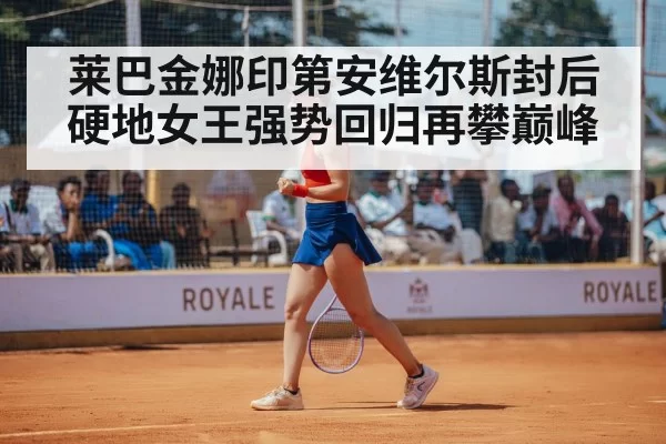 莱巴金娜印第安维尔斯封后硬地女王强势回归再攀巅峰
