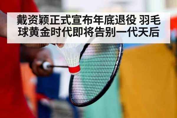 戴资颖正式宣布年底退役 羽毛球黄金时代即将告别一代天后