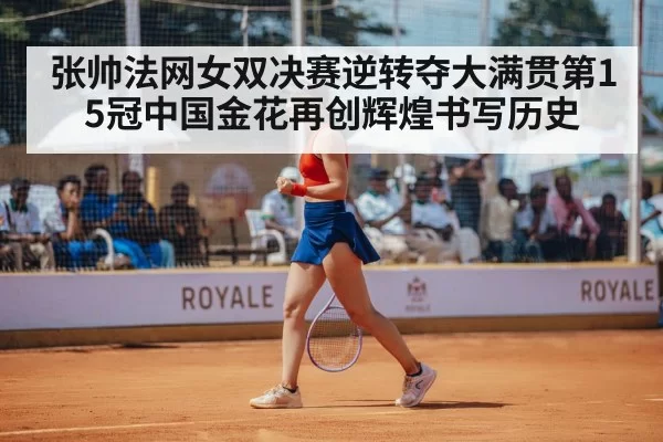 张帅法网女双决赛逆转夺大满贯第15冠中国金花再创辉煌书写历史