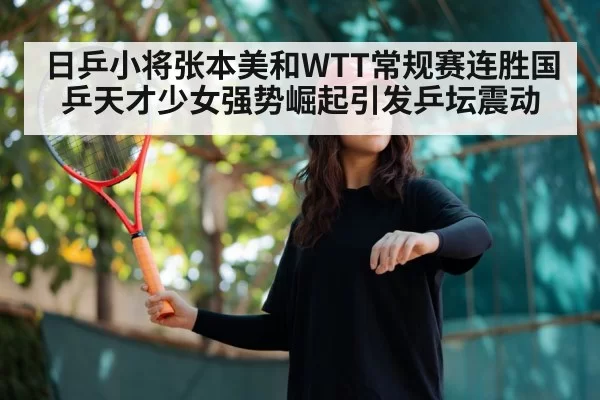 日乒小将张本美和WTT常规赛连胜国乒天才少女强势崛起引发乒坛震动