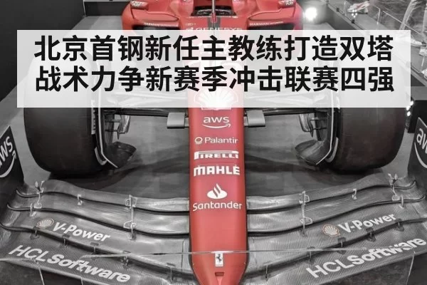 北京首钢新任主教练打造双塔战术力争新赛季冲击联赛四强