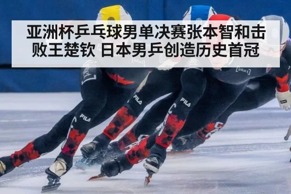 亚洲杯乒乓球男单决赛张本智和击败王楚钦 日本男乒创造历史首冠
