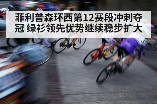 菲利普森环西第12赛段冲刺夺冠 绿衫领先优势继续稳步扩大