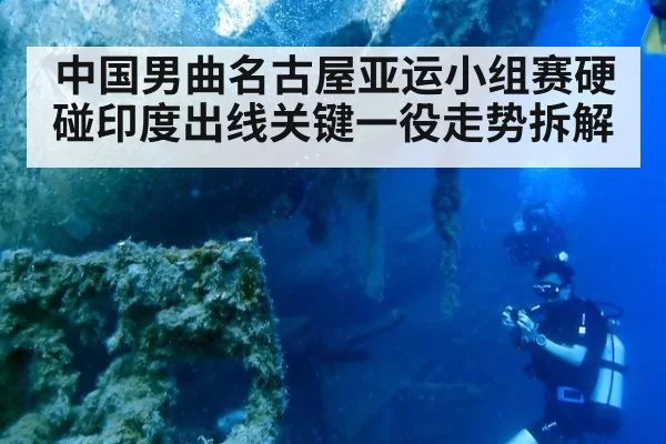 中国男曲名古屋亚运小组赛硬碰印度出线关键一役走势拆解