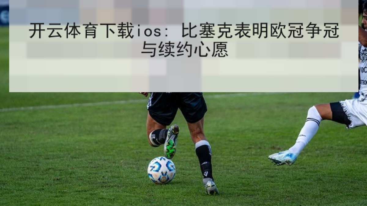 开云体育下载ios: 比塞克表明欧冠争冠与续约心愿 开云体育下载ios: 比塞克表明欧冠争冠与续约心愿